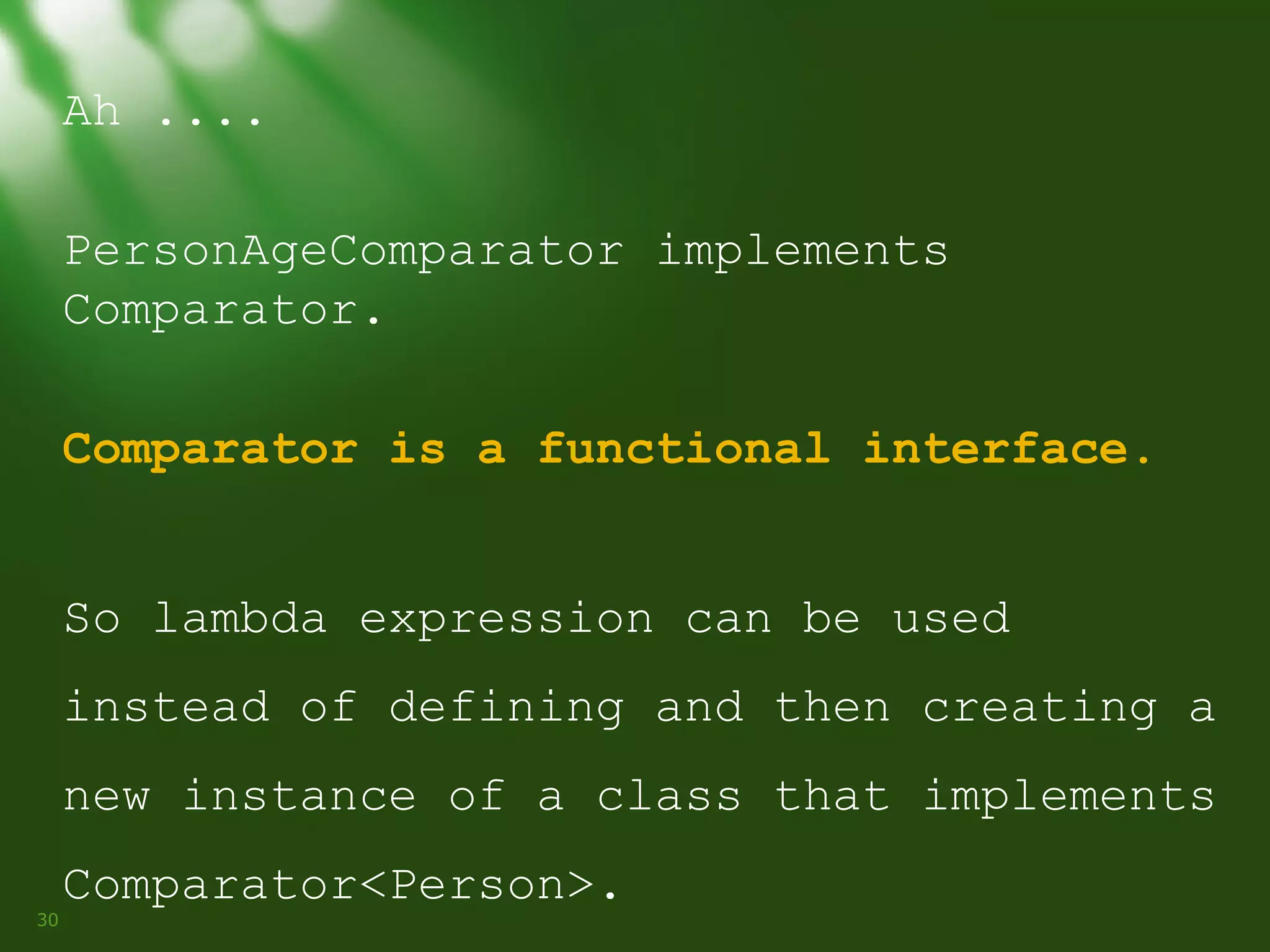 Ah ....
PersonAgeComparator implements
Comparator.
Comparator is a functional interface.
So lambda expression can be used
instead of defining and then creating a
new instance of a class that implements
30

Comparator<Person>.

 