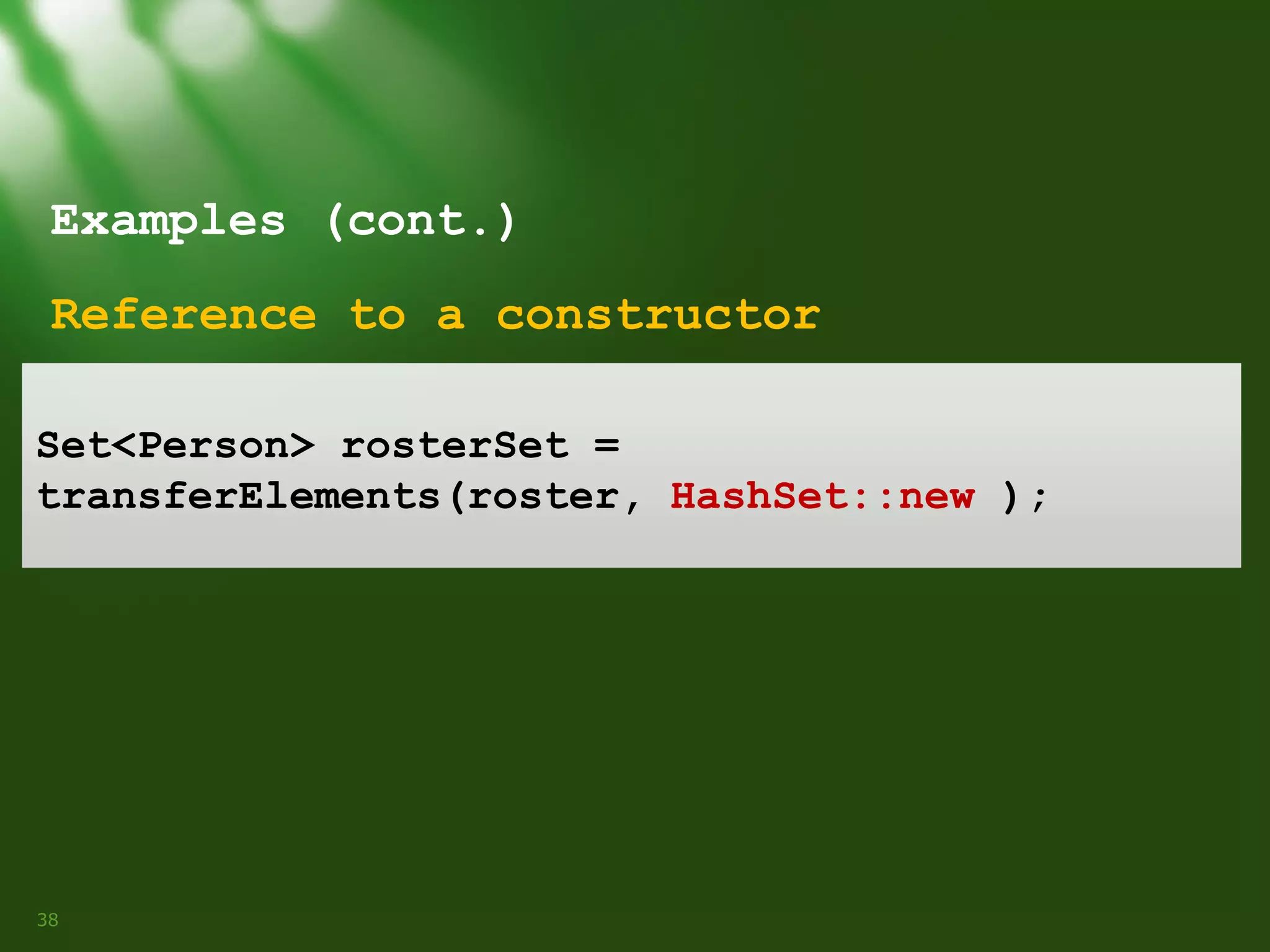 Examples (cont.)
Reference to a constructor
Set<Person> rosterSet =
transferElements(roster, HashSet::new );

38

 