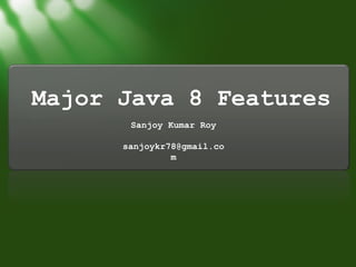 Major Java 8 Features
Sanjoy Kumar Roy
sanjoykr78@gmail.co
m

 
