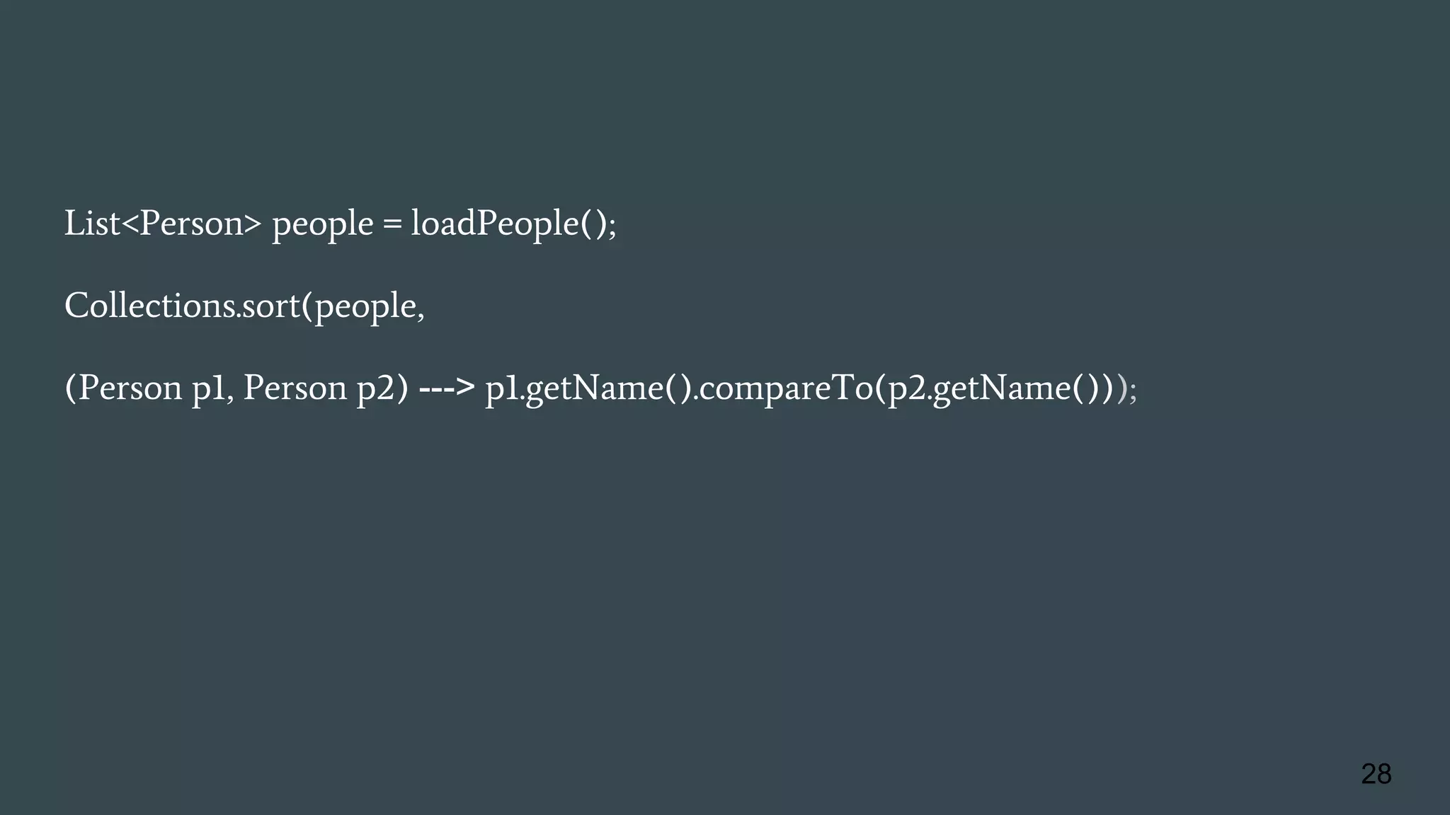 List<Person> people = loadPeople();
Collections.sort(people,
(Person p1, Person p2) ---> p1.getName().compareTo(p2.getName()));
28
 