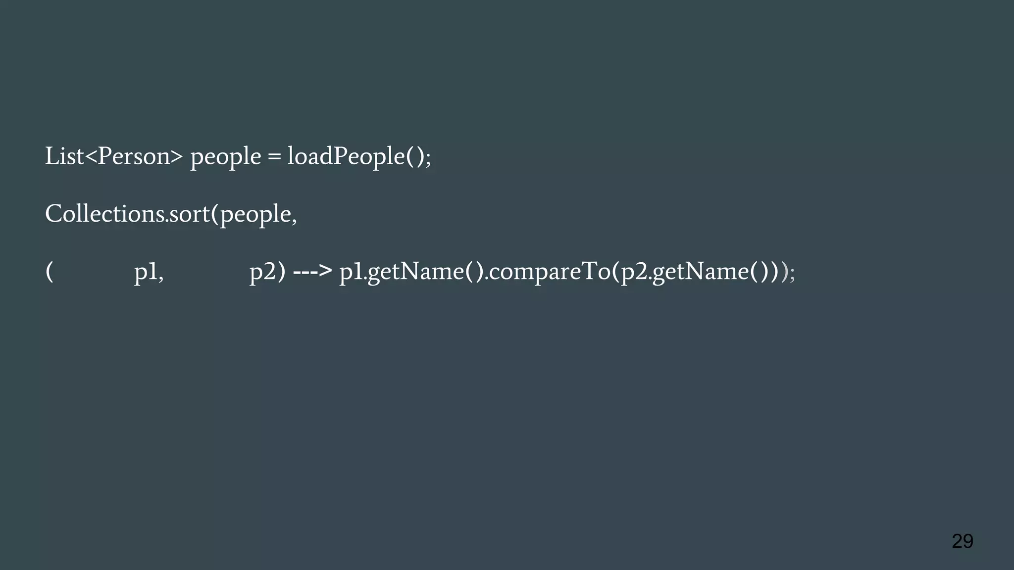List<Person> people = loadPeople();
Collections.sort(people,
(Person p1, Person p2) ---> p1.getName().compareTo(p2.getName()));
29
 