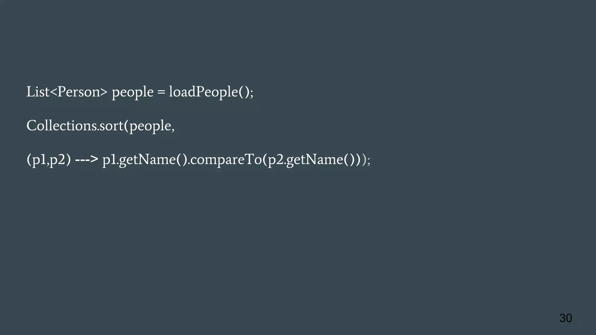 List<Person> people = loadPeople();
Collections.sort(people,
(p1,p2) ---> p1.getName().compareTo(p2.getName()));
30
 