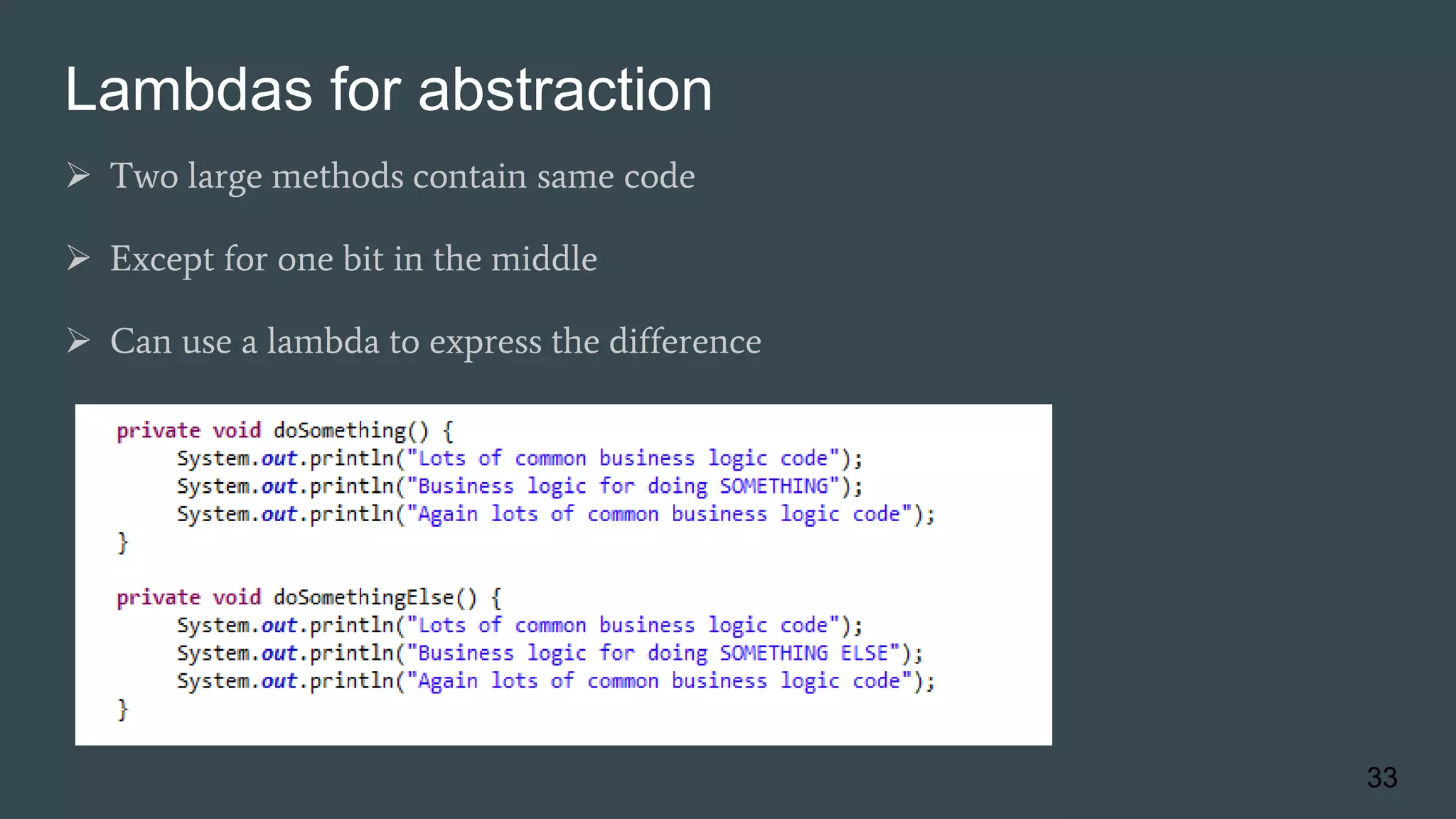 Lambdas for abstraction
 Two large methods contain same code
 Except for one bit in the middle
 Can use a lambda to express the difference
33
 
