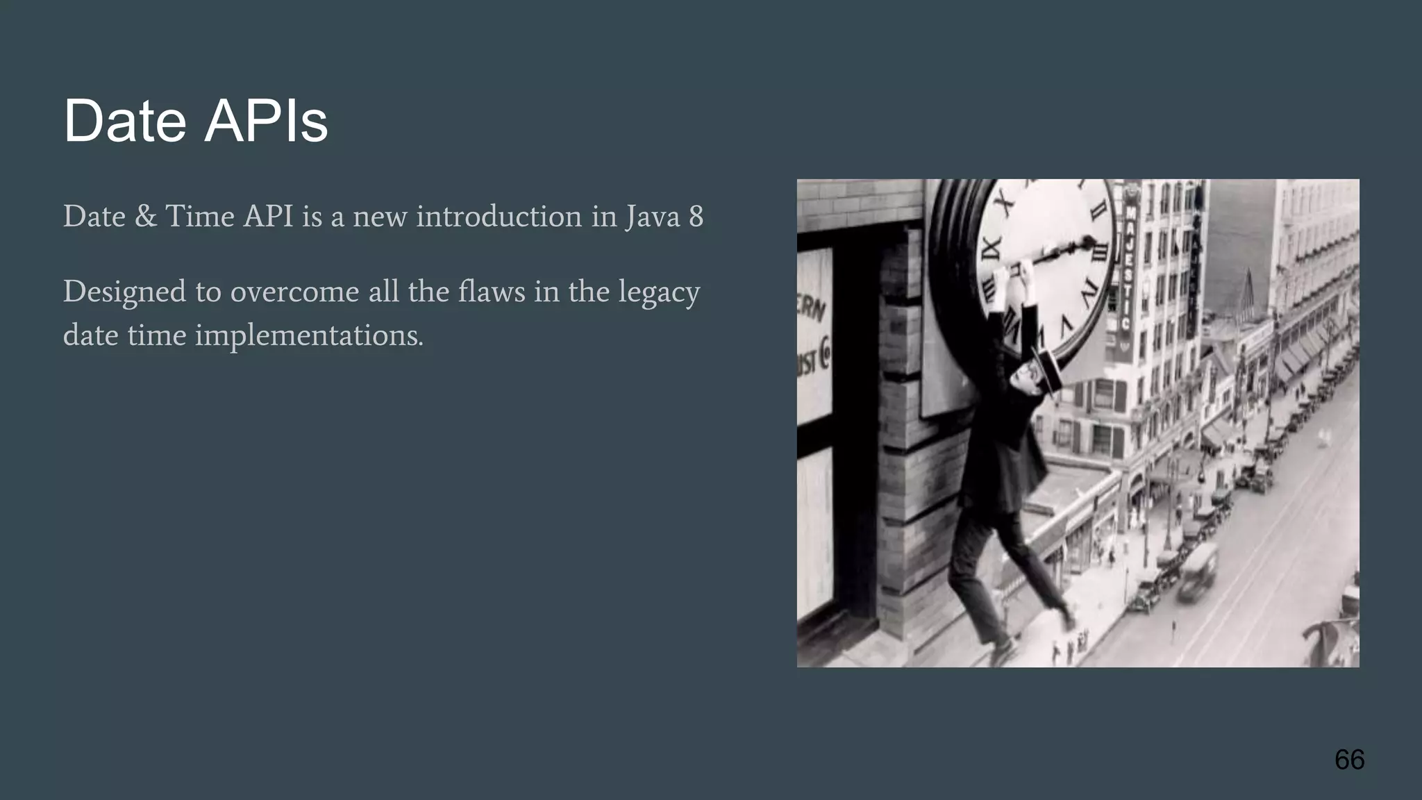 Date APIs
Date & Time API is a new introduction in Java 8
Designed to overcome all the flaws in the legacy
date time implementations.
66
 