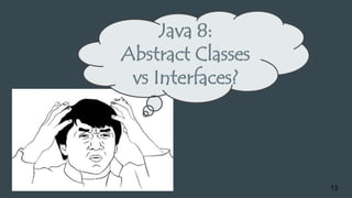13
Java 8:
Abstract Classes
vs Interfaces?
 