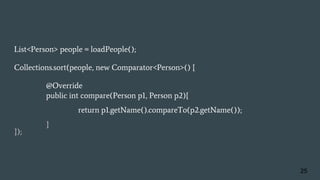 List<Person> people = loadPeople();
Collections.sort(people, new Comparator<Person>() {
@Override
public int compare(Person p1, Person p2){
return p1.getName().compareTo(p2.getName());
}
});
25
 