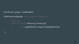 List<Person> people = loadPeople();
Collections.sort(people, new Comparator<Person>() {
@Override
public int compare(Person p1, Person p2){
return p1.getName().compareTo(p2.getName());
}
} );
26
 