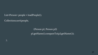 List<Person> people = loadPeople();
Collections.sort(people, new Comparator<Person>() {
@Override
public int compare(Person p1, Person p2){
return p1.getName().compareTo(p2.getName());
}
} );
27
 