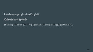 List<Person> people = loadPeople();
Collections.sort(people,
(Person p1, Person p2) ---> p1.getName().compareTo(p2.getName()));
28
 