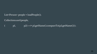 List<Person> people = loadPeople();
Collections.sort(people,
(Person p1, Person p2) ---> p1.getName().compareTo(p2.getName()));
29
 
