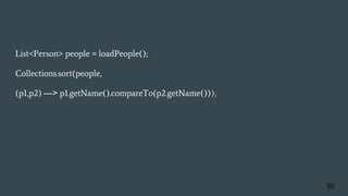 List<Person> people = loadPeople();
Collections.sort(people,
(p1,p2) ---> p1.getName().compareTo(p2.getName()));
30
 