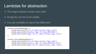 Lambdas for abstraction
 Two large methods contain same code
 Except for one bit in the middle
 Can use a lambda to express the difference
33
 