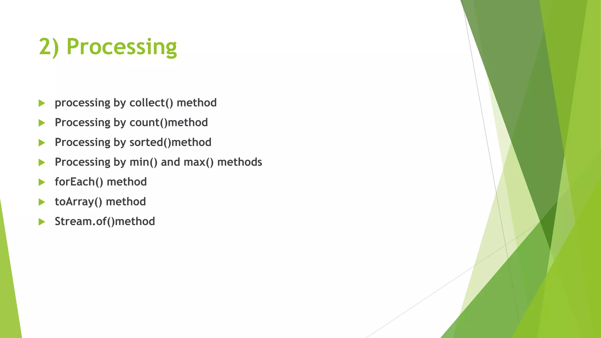 2) Processing
 processing by collect() method
 Processing by count()method
 Processing by sorted()method
 Processing by min() and max() methods
 forEach() method
 toArray() method
 Stream.of()method
 