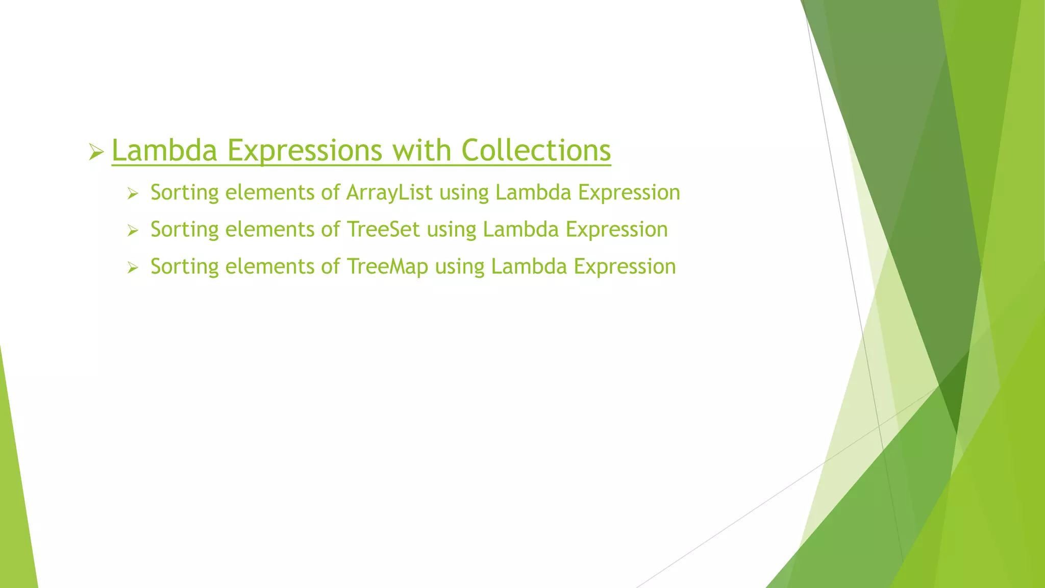 Lambda Expressions with Collections
 Sorting elements of ArrayList using Lambda Expression
 Sorting elements of TreeSet using Lambda Expression
 Sorting elements of TreeMap using Lambda Expression
 