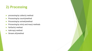 2) Processing
 processing by collect() method
 Processing by count()method
 Processing by sorted()method
 Processing by min() and max() methods
 forEach() method
 toArray() method
 Stream.of()method
 