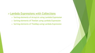  Lambda Expressions with Collections
 Sorting elements of ArrayList using Lambda Expression
 Sorting elements of TreeSet using Lambda Expression
 Sorting elements of TreeMap using Lambda Expression
 