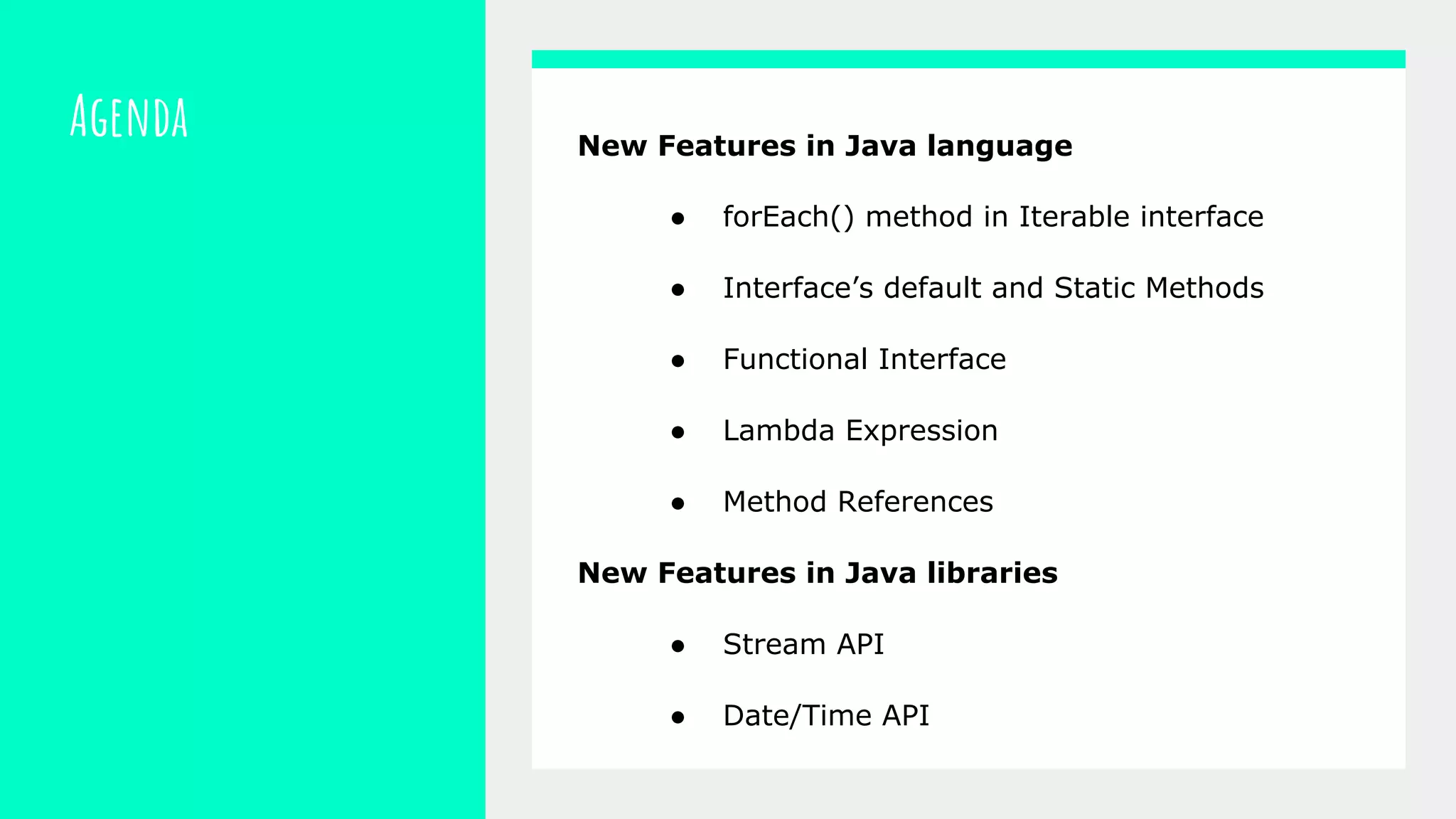 Agenda New Features in Java language
● forEach() method in Iterable interface
● Interface’s default and Static Methods
● Functional Interface
● Lambda Expression
● Method References
New Features in Java libraries
● Stream API
● Date/Time API
 