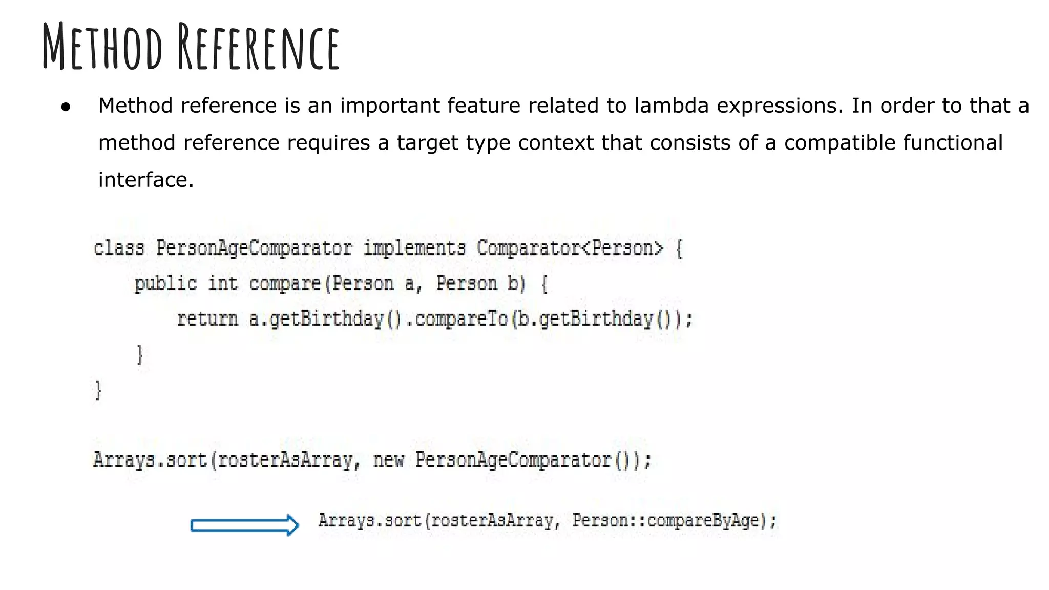 Method Reference
● Method reference is an important feature related to lambda expressions. In order to that a
method reference requires a target type context that consists of a compatible functional
interface.
 
