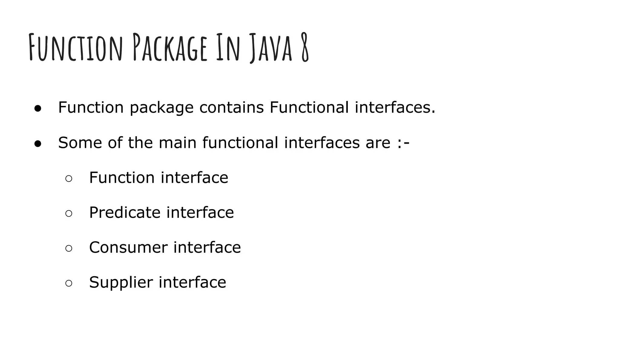 Function Package In Java 8
● Function package contains Functional interfaces.
● Some of the main functional interfaces are :-
○ Function interface
○ Predicate interface
○ Consumer interface
○ Supplier interface
 