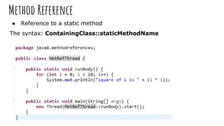 Method Reference
● Reference to a static method
The syntax: ContainingClass::staticMethodName
 