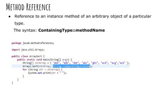 Method Reference
● Reference to an instance method of an arbitrary object of a particular
type.
The syntax: ContainingType::methodName
 