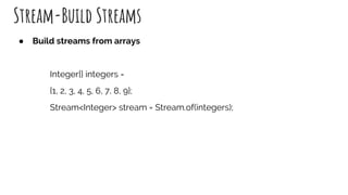 Stream-Build Streams
● Build streams from arrays
Integer[] integers =
{1, 2, 3, 4, 5, 6, 7, 8, 9};
Stream<Integer> stream = Stream.of(integers);
 