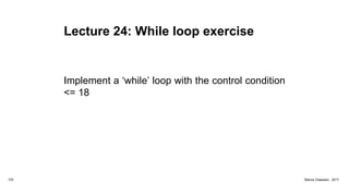 Lecture 24: While loop exercise
Implement a ‘while’ loop with the control condition
<= 18
103 Marius Claassen, 2017
 