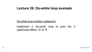 Lecture 26: Do-while loop example
Do-while loop problem statement:
Implement a ‘do-while’ loop to print the 3
uppercase letters ‘Q’ to ‘S’
105 Marius Claassen, 2017
 