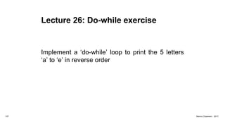 Lecture 26: Do-while exercise
Implement a ‘do-while’ loop to print the 5 letters
‘a’ to ‘e’ in reverse order
107 Marius Claassen, 2017
 
