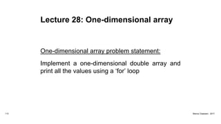 Lecture 28: One-dimensional array
One-dimensional array problem statement:
Implement a one-dimensional double array and
print all the values using a ‘for’ loop
113 Marius Claassen, 2017
 