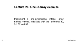 Lecture 28: One-D array exercise
Implement a one-dimensional integer array
named ‘values’, initialized with the elements 30,
31, 32 and 33
115 Marius Claassen, 2017
 
