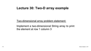 Lecture 30: Two-D array example
Two-dimensional array problem statement:
Implement a two-dimensional String array to print
the element at row 1 column 3
119 Marius Claassen, 2017
 