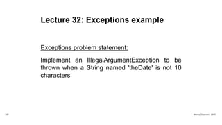 Lecture 32: Exceptions example
Exceptions problem statement:
Implement an IllegalArgumentException to be
thrown when a String named 'theDate' is not 10
characters
127 Marius Claassen, 2017
 