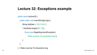 Lecture 32: Exceptions example
public class Lecture32 {
public static void main(String[] args) {
String theDate = “2017-04-0”;
if (theDate.length() != 10) {
throw new IllegalArgumentException(
“Date must be 10 characters long”);
}
}
} // Date must be 10 characters long
128 Marius Claassen, 2017
 
