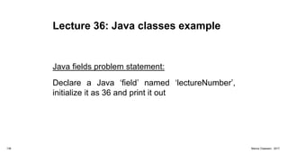 Lecture 36: Java classes example
Java fields problem statement:
Declare a Java ‘field’ named ‘lectureNumber’,
initialize it as 36 and print it out
136 Marius Claassen, 2017
 