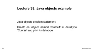 Lecture 38: Java objects example
Java objects problem statement:
Create an ‘object’ named ‘course1’ of dataType
‘Course’ and print its datatype
142 Marius Claassen, 2017
 
