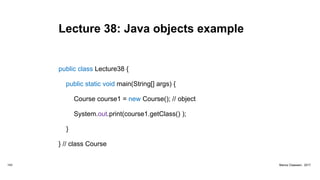 Lecture 38: Java objects example
public class Lecture38 {
public static void main(String[] args) {
Course course1 = new Course(); // object
System.out.print(course1.getClass() );
}
} // class Course
143 Marius Claassen, 2017
 
