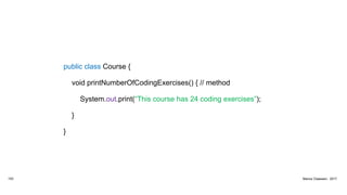 public class Course {
void printNumberOfCodingExercises() { // method
System.out.print(“This course has 24 coding exercises”);
}
}
153 Marius Claassen, 2017
 