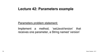 Lecture 42: Parameters example
Parameters problem statement:
Implement a method, ‘setJavaVersion’ that
receives one parameter, a String named ‘version’
155 Marius Claassen, 2017
 
