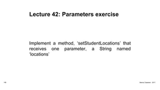 Lecture 42: Parameters exercise
Implement a method, ‘setStudentLocations’ that
receives one parameter, a String named
‘locations’
158 Marius Claassen, 2017
 