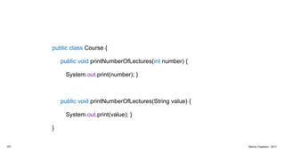 public class Course {
public void printNumberOfLectures(int number) {
System.out.print(number); }
public void printNumberOfLectures(String value) {
System.out.print(value); }
}
167 Marius Claassen, 2017
 