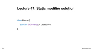 Lecture 47: Static modifier solution
class Course {
static int coursePrice; // Declaration
}
173 Marius Claassen, 2017
 
