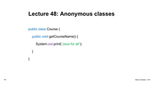 Lecture 48: Anonymous classes
public class Course {
public void getCourseName() {
System.out.print(“Java for all”);
}
}
176 Marius Claassen, 2017
 