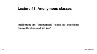 Lecture 48: Anonymous classes
Implement an ‘anonymous’ class by overriding
the method named ‘isLive’
177 Marius Claassen, 2017
 