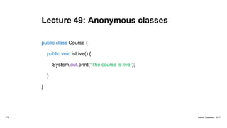 Lecture 49: Anonymous classes
public class Course {
public void isLive() {
System.out.print(“The course is live”);
}
}
179 Marius Claassen, 2017
 