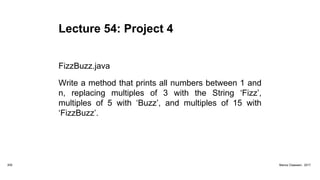 Lecture 54: Project 4
FizzBuzz.java
Write a method that prints all numbers between 1 and
n, replacing multiples of 3 with the String ‘Fizz’,
multiples of 5 with ‘Buzz’, and multiples of 15 with
‘FizzBuzz’.
200 Marius Claassen, 2017
 