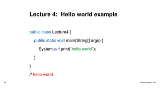 Lecture 4: Hello world example
public class Lecture4 {
public static void main(String[] args) {
System.out.print(“hello world”);
}
}
// hello world
46 Marius Claassen, 2017
 
