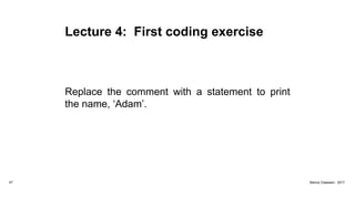 Lecture 4: First coding exercise
Replace the comment with a statement to print
the name, ‘Adam’.
47 Marius Claassen, 2017
 