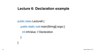 Lecture 6: Declaration example
public class Lecture6 {
public static void main(String[] args) {
int intValue; // Declaration
}
}
53 Marius Claassen, 2017
 