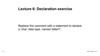 Lecture 6: Declaration exercise
Replace the comment with a statement to declare
a ‘char’ data type, named ‘letterY’.
54 Marius Claassen, 2017
 
